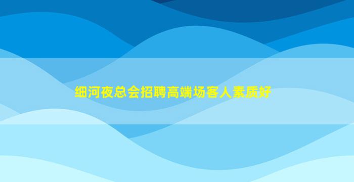 细河夜总会招聘高端场客人素质好